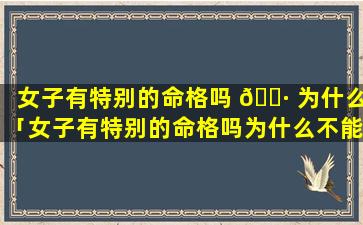 女子有特别的命格吗 🌷 为什么「女子有特别的命格吗为什么不能结 🐝 婚」